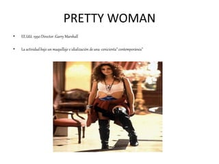 PRETTY WOMAN
• EE.UU. 1990 Director :Garry Marshall
• La actividad bajo un maquillaje e idialización de una ·cenicienta” c...