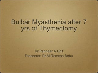 Bulbar Myasthenia after 7
yrs of Thymectomy
Dr.Panneer.A Unit
Presenter: Dr.M.Ramesh Babu
 