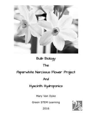 Bulb Biology
The
Paperwhite Narcissus Flower Project
And
Hyacinth Hydroponics
Mary Van Dyke
Green STEM Learning
2016
 
