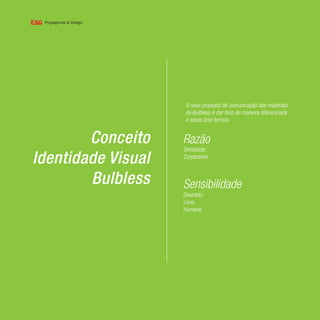 Conceito
Identidade Visual
Bulbless
Razão
Sensibilidade
A nova proposta de comunicação dos materiais
da Bulbless é dar foco de maneira diferenciada
a esses dois termos.
Seriedade;
Corporativo.
Divertido;
Livre;
Humano.
 