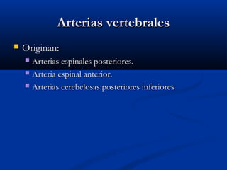 Arterias vertebralesArterias vertebrales
 Originan:Originan:
 Arterias espinales posteriores.Arterias espinales posteriores.
 Arteria espinal anterior.Arteria espinal anterior.
 Arterias cerebelosas posteriores inferiores.Arterias cerebelosas posteriores inferiores.
 