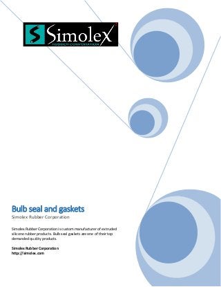 Bulb seal and gaskets
Simolex Rubber Corporation
Simolex Rubber Corporation is custom manufacturer of extruded
silicone rubber products. Bulb seal gaskets are one of their top
demanded quality products.
Simolex Rubber Corporation
http://simolex.com
 