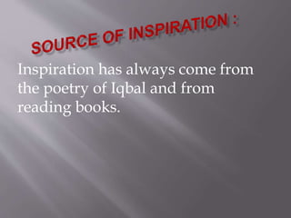 Inspiration has always come from 
the poetry of Iqbal and from 
reading books. 
 