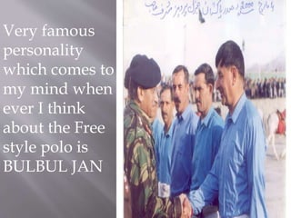Very famous 
personality 
which comes to 
my mind when 
ever I think 
about the Free 
style polo is 
BULBUL JAN 
 