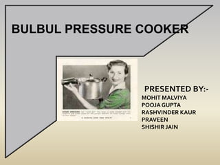 BULBUL PRESSURE COOKER PRESENTED BY:- MOHIT MALVIYA POOJA GUPTA RASHVINDER KAUR PRAVEEN SHISHIR JAIN 