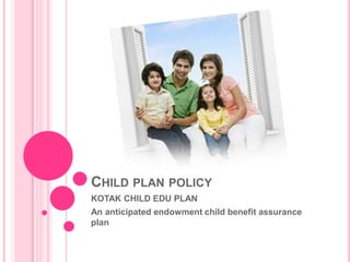 CHILD PLAN POLICY
KOTAK CHILD EDU PLAN
An anticipated endowment child benefit assurance
plan
 