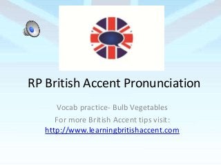 RP British Accent Pronunciation
Vocab practice- Bulb Vegetables
For more British Accent tips visit:
http://www.learningbritishaccent.com
 