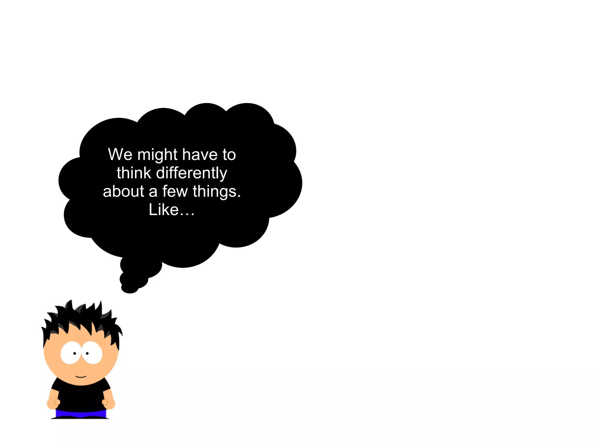 We might have to think differently about a few things. Like… 