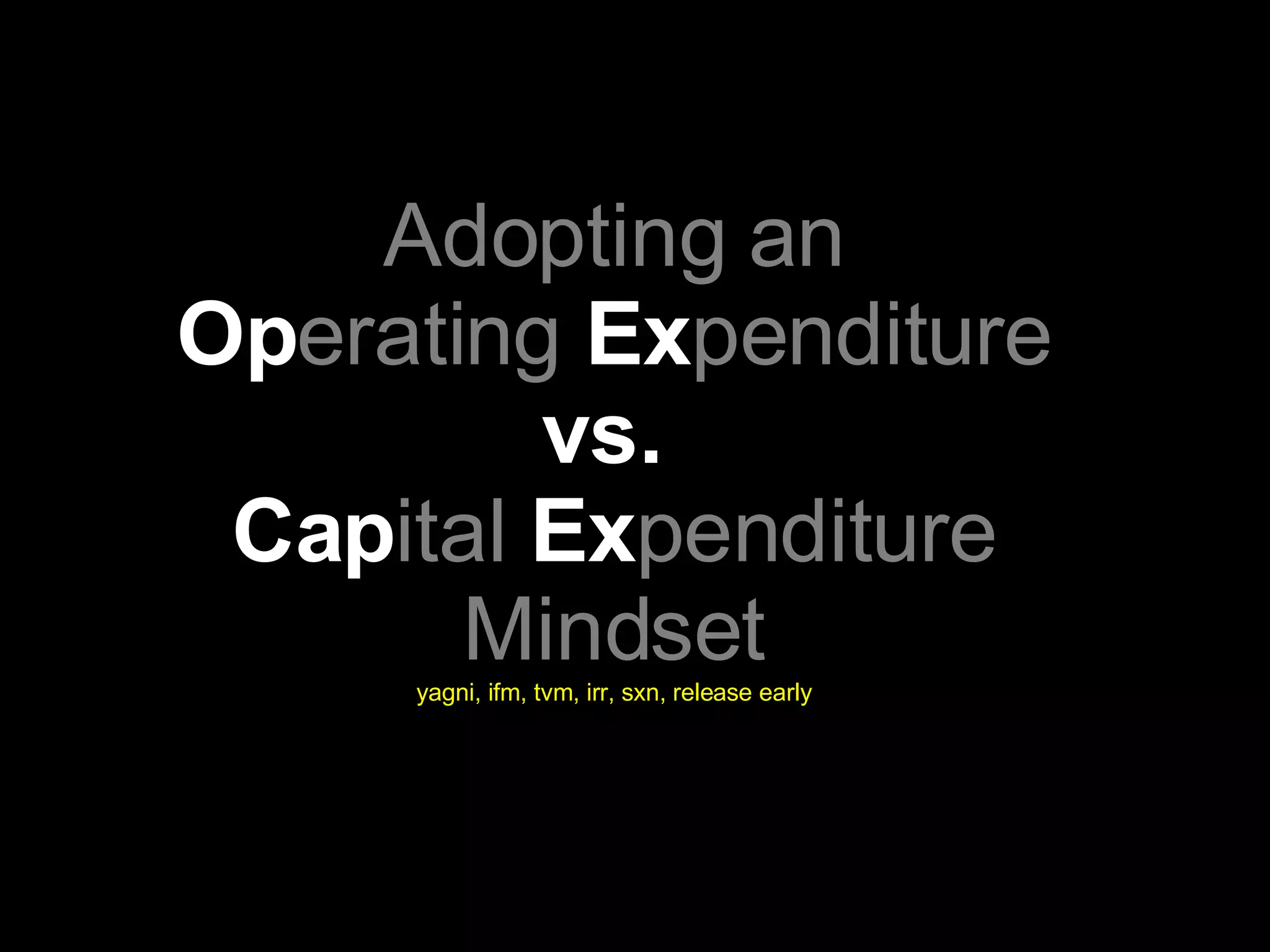 Adopting an Op erating  Ex penditure vs.  Cap ital  Ex penditure Mindset yagni, ifm, tvm, irr, sxn, release early 
