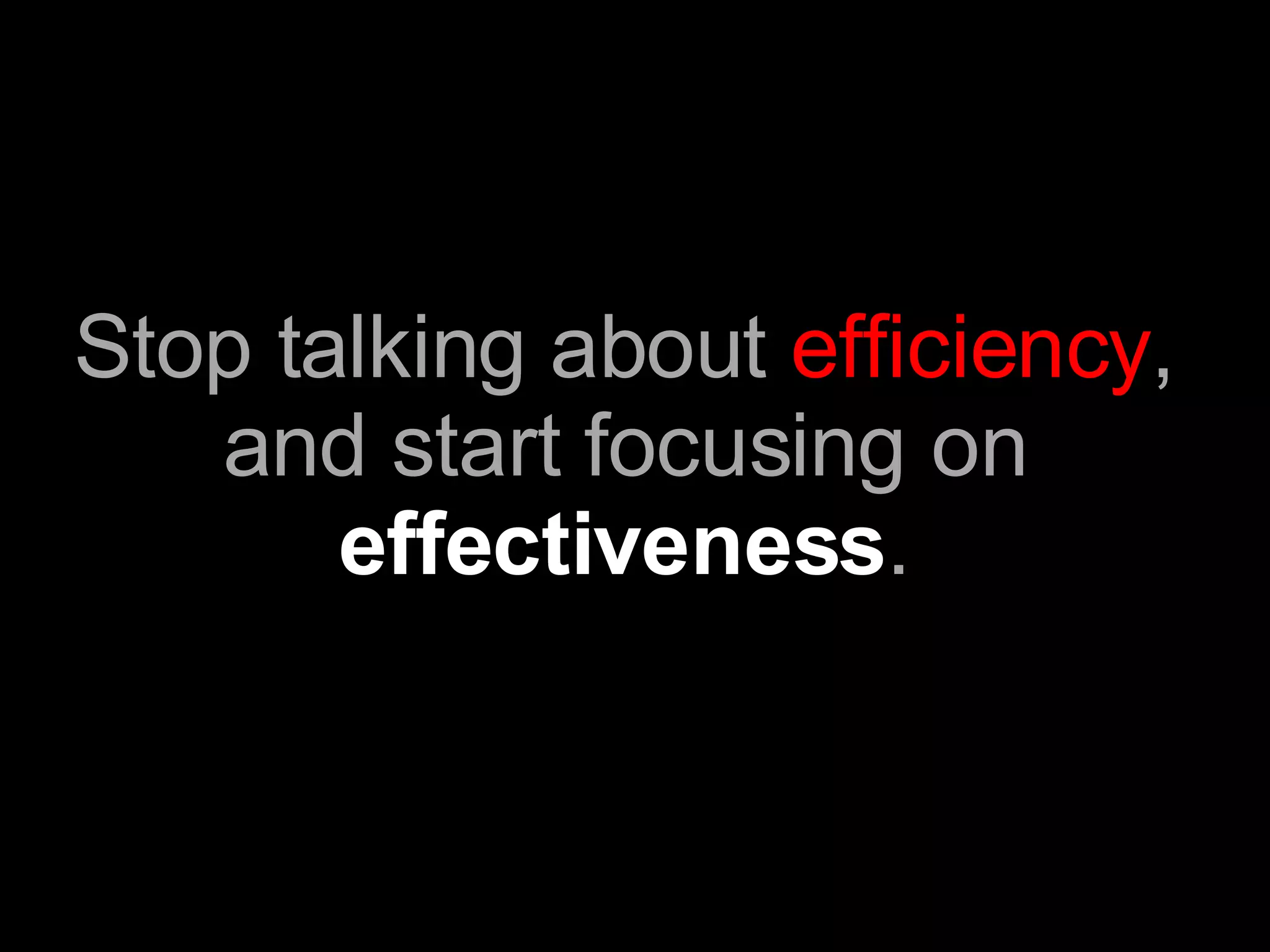 Stop talking about  efficiency , and start focusing on  effectiveness . 