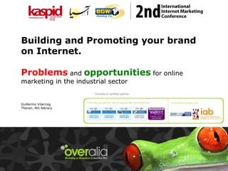 Building and Promoting your brand
on Internet.

Problems and opportunities for online
marketing in the industrial sector
                       Overalia is certified partner:


Guillermo Vilarroig
Theran, 4th febrary
 