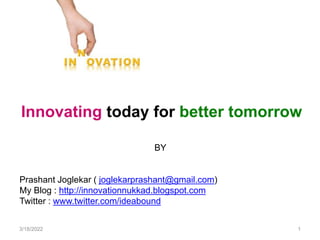 3/18/2022 1
Innovating today for better tomorrow
BY
Prashant Joglekar ( joglekarprashant@gmail.com)
My Blog : http://innovationnukkad.blogspot.com
Twitter : www.twitter.com/ideabound
 