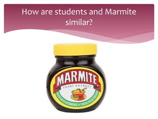 How are students and Marmite
similar?
 