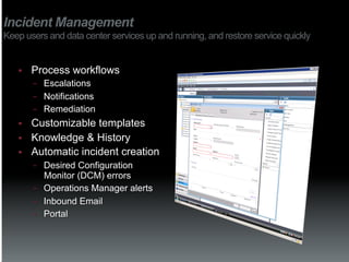Incident Management
Keep users and data center services up and running, and restore service quickly


   §    Process workflows
         −    Escalations
         −    Notifications
         −    Remediation
   §    Customizable templates
   §    Knowledge & History
   §    Automatic incident creation
         −    Desired Configuration
              Monitor (DCM) errors
         −    Operations Manager alerts
         −    Inbound Email
         −    Portal
 