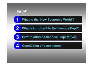 Agenda
A   d


1   What is the ‘New Economic World’?


2   What’s important to the Finance Dept?


3   How to address fina...