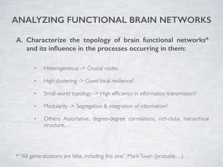 A. Characterize the topology of brain functional networks*
and its inﬂuence in the processes occurring in them:
• Heteroge...