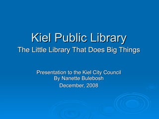 Kiel Public Library The Little Library That Does Big Things Presentation to the Kiel City Council By Nanette Bulebosh December, 2008 