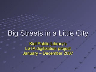 Big Streets in a Little City Kiel Public Library’s LSTA digitization project January – December 2007 