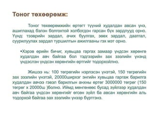 Тоног төхөөрөмжийн өртөгт түүний худалдан авсан үнэ,
ашиглахад бэлэн болгохтой холбогдон гарсан бүх зардлууд орно.
Үүнд: тээврийн зардал, ачих буулгах, зөөх зардал, даатгал,
суурилуулах зардал туршилтын ажилгааны гэх мэт орно.
Хэрэв өрийн бичиг, хувьцаа гаргах замаар үндсэн хөрөнгө
худалдан авч байгаа бол тэдгээрийн зах зээлийн үнэнд
үндэслэн үндсэн хөрөнгийн өртгийг тодорхойлно.
Жишээ нь: 100 төгрөгийн нэрлэсэн үнэтэй, 150 төгрөгийн
зах зээлийн үнэтэй, 20000ширхэг энгийн хувьцаа гаргаж барилга
худалдан авчээ гэвэл барилгын анхны өртөг 3000000 төгрөг (150
төгрөг х 20000ш )болно. Иймд мөнгөнөөс бусад зүйлээр худалдан
авч байгаа үндсэн хөрөнгийг өгсөн зүйл ба авсан хөрөнгийн аль
тодорхой байгаа зах зээлийн үнээр бүртгэнэ.
 