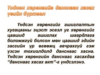 Үндсэн хөрөнгийг ашиглалтын
хугацааны эцэст эсвэл уг хөрөнгийг
цаашид ашиглах шаардлага
боломжгүй болсон мөн цаашид эдийн
засгийн үр өгөөжц авчрахгүй гэж
үзсэн тохиолдолд данснаас хасна.
Үндсэн хөрөнгийн данснаас хасахдаа
“данснаас хасах акт”-г үндсэлэнэ.
 