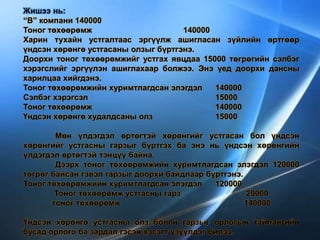 Жишээ нь:
“В” компани 140000
Тоног төхөөрөмж 140000
Харин тухайн устгалтаас эргүүлж ашигласан зүйлийн өртгөөр
үндсэн хөрөнгө устгасаны олзыг бүртгэнэ.
Доорхи тоног төхөөрөмжийг устгах явцдаа 15000 төгрөгийн сэлбэг
хэрэгслийг эргүүлэн ашиглахаар болжээ. Энэ үед доорхи дансны
харилцаа хийгдэнэ.
Тоног төхөөрөмжийн хуримтлагдсан элэгдэл 140000
Сэлбэг хэрэгсэл 15000
Тоног төхөөрөмж 140000
Үндсэн хөрөнгө худалдсаны олз 15000
Мөн үлдэгдэл өртөгтэй хөрөнгийг устгасан бол үндсэн
хөрөнгийг устгасны гарзыг бүртгэх ба энэ нь үндсэн хөрөнгийн
үлдэгдэл өртөгтэй тэнцүү байна.
Дээрх тоног төхөөрөмжийн хуримтлагдсан элэгдэл 120000
төгрөг байсан гэвэл гарзыг доорхи байдлаар бүртгэнэ.
Тоног төхөөрөмжийн хуримтлагдсан элэгдэл 120000
Тоног төхөөрөмж устгасны гарз 20000
тоног төхөөрөмж 140000
Үндсэн хөрөнгө устгасны олз болон гарзыг орлогын тайлангийн
бусад орлого ба зардал гэсэн хэсэгт үзүүлдэг билээ.
 