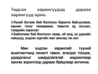 Хүний бүтээж бий болгосон барилга байгууламж,
машин тоног төхөөрөмж, тавилга эд хогшил,
тээврийн хэрэгсэл
Байгалиас бий болгосон газар, ой мод, ус уурхайн
нөөцүүд, үндсэн сүргийн мал амьтад гэх мэт.
Мөн үндсэн хөрөнгийг түүний
ашиглалтанд хяналт тавих, элэгдэл тооцох,
удирдлагыг шаардлагатай мэдээллээр
хангах зорилгоор дараах байдлаар ангилна.
 