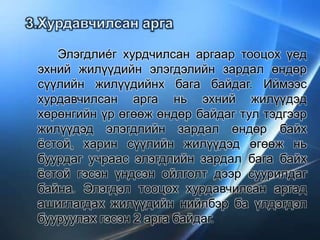 Элэгдлиéг хурдчилсан аргаар тооцох үед
эхний жилүүдийн элэгдэлийн зардал өндөр
сүүлийн жилүүдийнх бага байдаг. Иймээс
хурдавчилсан арга нь эхний жилүүдэд
хөрөнгийн үр өгөөж өндөр байдаг тул тэдгээр
жилүүдэд элэгдлийн зардал өндөр байх
ёстой, харин сүүлийн жилүүдэд өгөөж нь
буурдаг учраас элэгдлийн зардал бага байх
ёстой гэсэн үндсэн ойлголт дээр суурилдаг
байна. Элэгдэл тооцох хурдавчилсан аргад
ашиглагдах жилүүдийн нийлбэр ба үлдэгдэл
бууруулах гэсэн 2 арга байдаг.
 
