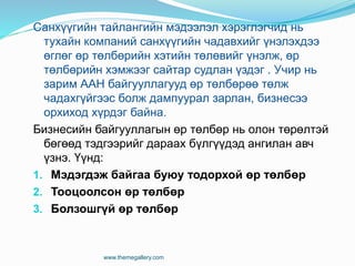 Санхүүгийн тайлангийн мэдээлэл хэрэглэгчид нь
тухайн компаний санхүүгийн чадавхийг үнэлэхдээ
өглөг өр төлбөрийн хэтийн төлөвийг үнэлж, өр
төлбөрийн хэмжээг сайтар судлан үздэг . Учир нь
зарим ААН байгууллагууд өр төлбөрөө төлж
чадахгүйгээс болж дампуурал зарлан, бизнесээ
орхиход хүрдэг байна.
Бизнесийн байгууллагын өр төлбөр нь олон төрөлтэй
бөгөөд тэдгээрийг дараах бүлгүүдэд ангилан авч
үзнэ. Үүнд:
1. Мэдэгдэж байгаа буюу тодорхой өр төлбөр
2. Тооцоолсон өр төлбөр
3. Болзошгүй өр төлбөр
www.themegallery.com
 