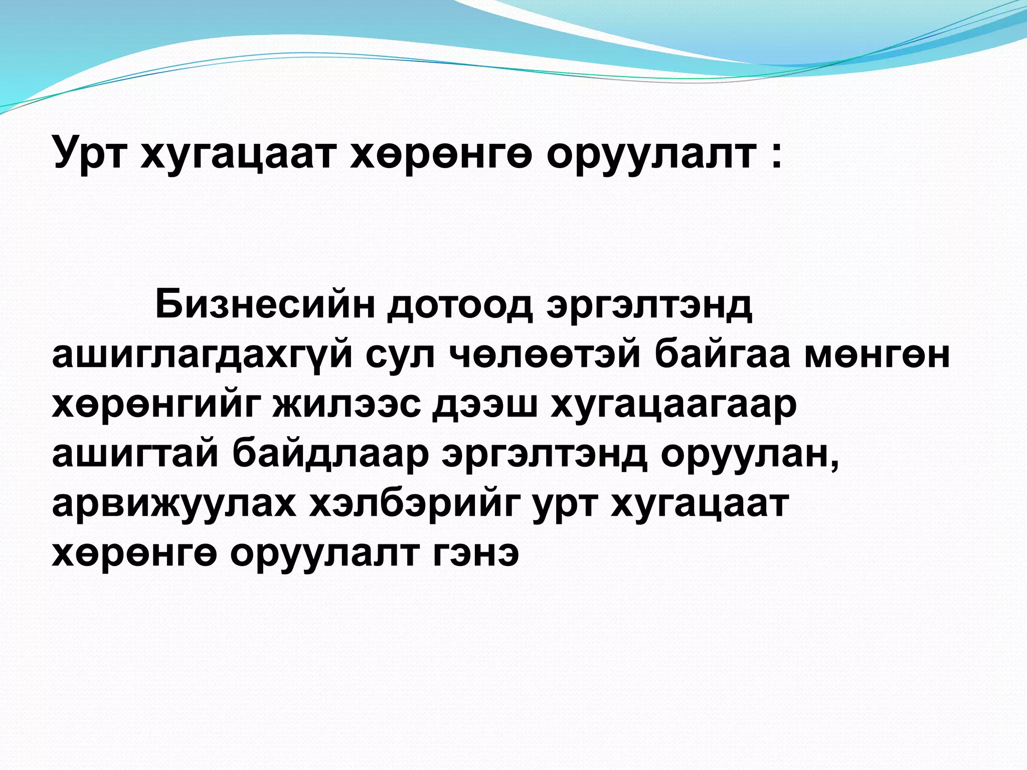 Урт хугацаат хөрөнгө оруулалт :
Бизнесийн дотоод эргэлтэнд
ашиглагдахгүй сул чөлөөтэй байгаа мөнгөн
хөрөнгийг жилээс дээш хугацаагаар
ашигтай байдлаар эргэлтэнд оруулан,
арвижуулах хэлбэрийг урт хугацаат
хөрөнгө оруулалт гэнэ
 