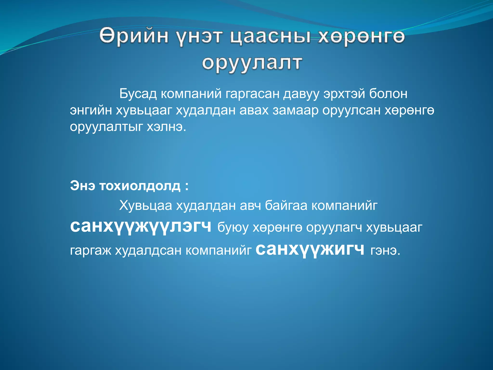 Бусад компаний гаргасан давуу эрхтэй болон
энгийн хувьцааг худалдан авах замаар оруулсан хөрөнгө
оруулалтыг хэлнэ.
Энэ тохиолдолд :
Хувьцаа худалдан авч байгаа компанийг
санхүүжүүлэгч буюу хөрөнгө оруулагч хувьцааг
гаргаж худалдсан компанийг санхүүжигч гэнэ.
 