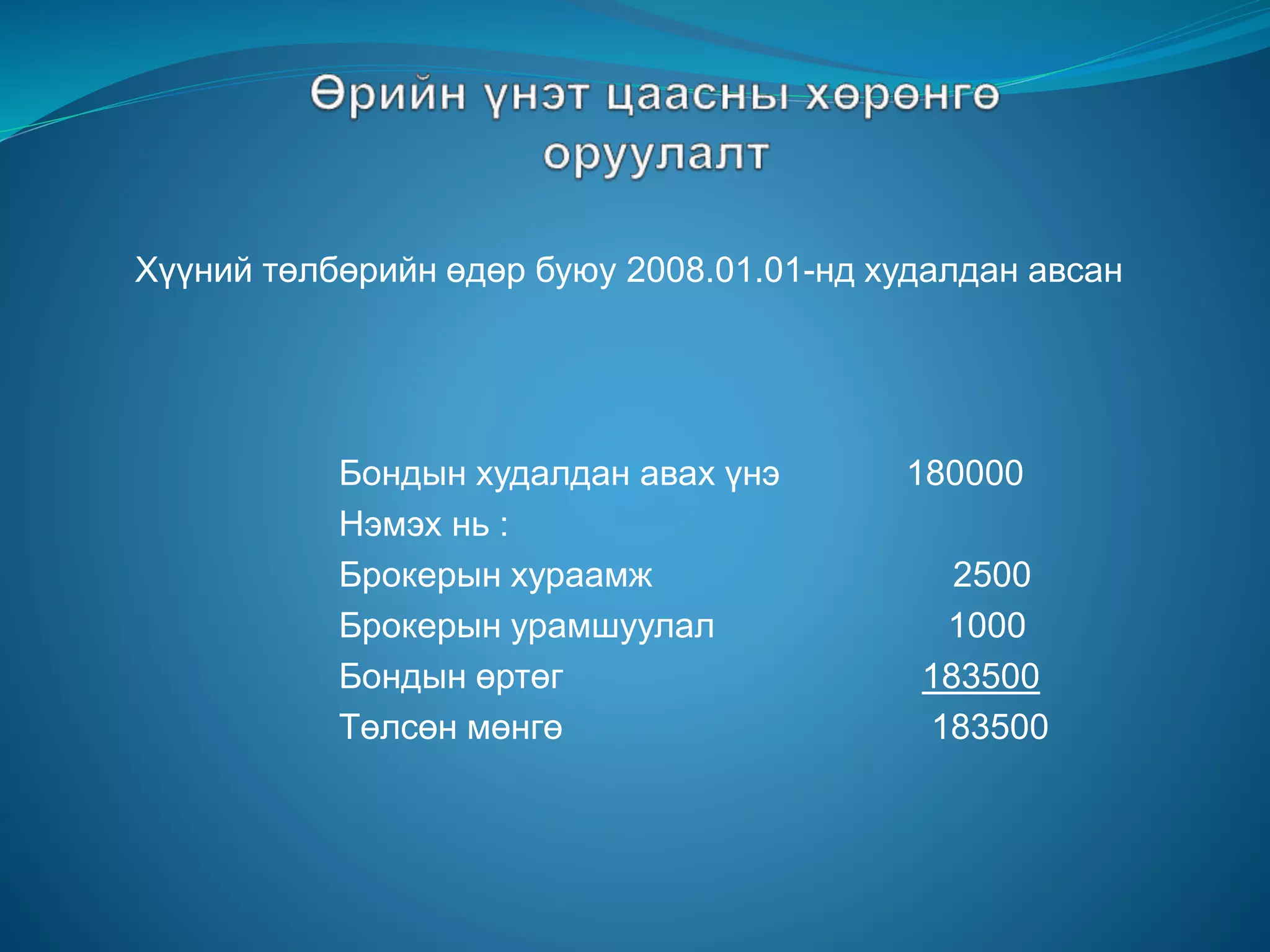 Хүүний төлбөрийн өдөр буюу 2008.01.01-нд худалдан авсан
Бондын худалдан авах үнэ 180000
Нэмэх нь :
Брокерын хураамж 2500
Брокерын урамшуулал 1000
Бондын өртөг 183500
Төлсөн мөнгө 183500
 