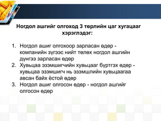 Ногдол ашгийг олгоход 3 төрлийн цаг хугацааг
хэрэглэдэг:
1. Ногдол ашиг олгохоор зарласан өдөр -
компанийн зүгээс нийт төлөх ногдол ашгийн
дүнгээ зарласан өдөр
2. Хувьцаа эзэмшигчийн хувьцааг бүртгэх өдөр -
хувьцаа эзэмшигч нь эзэмшлийн хувьцаагаа
авсан байх ёстой өдөр
3. Ногдол ашиг олгосон өдөр - ногдол ашгийг
олгосон өдөр
 