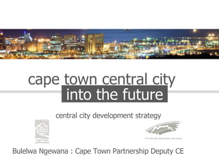 into the future central city development strategy  cape town central city Bulelwa Ngewana : Cape Town Partnership Deputy CE  
