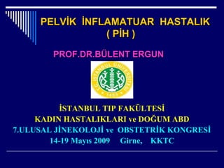 PELVİK İNFLAMATUAR HASTALIKPELVİK İNFLAMATUAR HASTALIK
( PİH )( PİH )
PROF.DR.BÜLENT ERGUNPROF.DR.BÜLENT ERGUN
İSTANBUL TIP FAKÜLTESİ
KADIN HASTALIKLARI ve DOĞUM ABD
7.ULUSAL JİNEKOLOJİ ve OBSTETRİK KONGRESİ
14-19 Mayıs 2009 Girne, KKTC
 