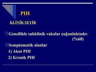 PIH
KLİNİK SEYİR
Genellikle subklinik vakalar çoğunluktadır.
(%60)
Semptomatik olanlar
1) Akut PIH
2) Kronik PIH
 