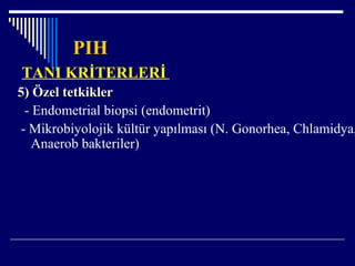 PIH
TANI KRİTERLERİ
5) Özel tetkikler
- Endometrial biopsi (endometrit)
- Mikrobiyolojik kültür yapılması (N. Gonorhea, Chlamidya,
Anaerob bakteriler)
 