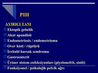 PIH
AYIRICI TANIAYIRICI TANI
 Ektopik gebelik
 Akut apandisit
 Endometriosis / endometrioma
 Over kisti / rüptürü
 İrritabl barsak sendromu
 Gastroenterit
 Üriner sistem enfeksiyonları (piyelonefrit, sistit)
 Fonksiyonel / psikolojik pelvik ağrı
 