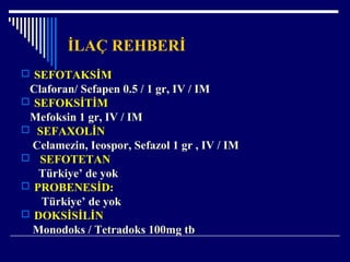 İLAÇ REHBERİ
 SEFOTAKSİM
Claforan/ Sefapen 0.5 / 1 gr, IV / IM
 SEFOKSİTİM
Mefoksin 1 gr, IV / IM
 SEFAXOLİN
Celamezin, Ieospor, Sefazol 1 gr , IV / IM
 SEFOTETAN
Türkiye’ de yok
 PROBENESİD:
Türkiye’ de yok
 DOKSİSİLİN
Monodoks / Tetradoks 100mg tb
 
