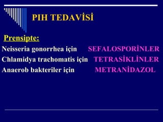 PIH TEDAVİSİ
Prensipte:
Neisseria gonorrhea için SEFALOSPORİNLER
Chlamidya trachomatis için TETRASİKLİNLER
Anaerob bakteriler için METRANİDAZOL
 