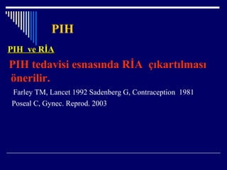 PIH
PIH ve RİAPIH ve RİA
PIH tedavisi esnasında RİA çıkartılması
önerilir.
Farley TM, Lancet 1992 Sadenberg G, Contraception 1981
Poseal C, Gynec. Reprod. 2003
 