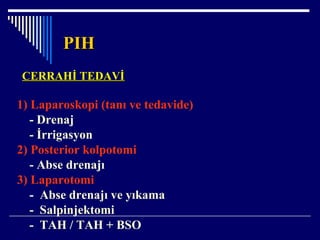 PIHPIH
CERRAHİ TEDAVİCERRAHİ TEDAVİ
1) Laparoskopi (tanı ve tedavide)
- Drenaj
- İrrigasyon
2) Posterior kolpotomi
- Abse drenajı
3) Laparotomi
- Abse drenajı ve yıkama
- Salpinjektomi
- TAH / TAH + BSO
 