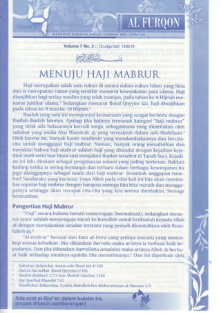 VolrrE7    o.3 :: Ituloodah 1430H




             MENU]U HAJIMABRUR
     Haii merupakan satah saru rukun di antara rulun-rukun Islam yang lima
dan ia merupak n n lnm )ang tEakhn menurut kesepakatan       para ulama- H4i
ditdaiibkanbagi seria! muslim yang telah mampu, pada tahun ke,6 Hiiriah me-
nurut iunhur ulama-r Sedangkan    menurut lbml Qoyyirn /ai*, haji diwaiibk n
pada tahun ke-g arauke-r0 Hiir;ah.,
     Ibadah yang satu ini mempunyai keutamaan,€ng sangatberHa dengan
ibadah-ibadah lainnya. Apatagi jfta haiinya termasuk karegori 'haji mabrur"
yang tidak ada balasannya  }ecuali s rga sebagaimana   yang dice rakan oleh
sahabatyang mulia Abu Huroiroh .9, yang termaktub d arn
                                                              ^th-Slbhihai^3
Oleh tarena itu, banFk kaum muslimin yang mendambakamF dan b€rcha-
cita untuk menggapai haji mabntr. Namm, banFk orang menafsirkan dan
meFkini bahlya haji mabrur adalah haii yang ditandai dengankejadian-keia-
dian aneh sertaluar biasasaatmenialani ibadah ters€but di TanahSuci Ketadi-
an ini lalu dieLam sebagaipengalamanrchani yang paling berkesan.Bal*an
kadangketika ia sering menangisdan r€rharu dalam berbagaikes€mpatanitu
juga diangSapnyasebagaitanda dari haii mabrur. Benarkah anggapanterse-
but? Saudaralu ],€ngkucintai, insyaAIoh pada edisi kali ini hta akan memba-
hasseputarhaii mabrur denganharapans€moga}jta bisa meraih dan mengga-
painya sehinggaalan tercapai cita-cita yang }jta semua dambakan Semoga
belmanfaat.
Pengertian Mabrur
         Hail
     "Haii" secarabahasaberarti menyengaia(bermaksud),sedangkanm€nu-
rut syan' adalahmen'€n8aja ziarai ke Baitdloh untuk bedbadahkepadaAIoh
,* dengan menjaiankanamalan te entu yang pemah dicontohLan oleh Rosu-
lullohSi.a
     '4l-mablur" bera.{aldari kata al-birru Fng artin}'a sesuaruyang menca
kup semuakebaikan.lika dlk^takan banohu rnaka a inya ia berbuat baik ke
padanya.Dan jika dikatakan banollahu analahu makaarrinva AIoh * berbu,
at baik terhadap amalnyaapabilaDia menerimanya.Dan ini diperkuaroleh
t s?ru, a-!rr?u td. Imm a6h-Shon'mi 4/ r59
' h.lal-Lta'adkt,lbtulQor-yib2l lor
x Sh4hih Bul*ott 1773dn Shohih M$lin 1349
I Ast-Stnfirn MMtht'?15
  TaudhihulAhkamta. Slaltl Abdulloh bin Abdlfthlln   al-Ba$m   4/5
 