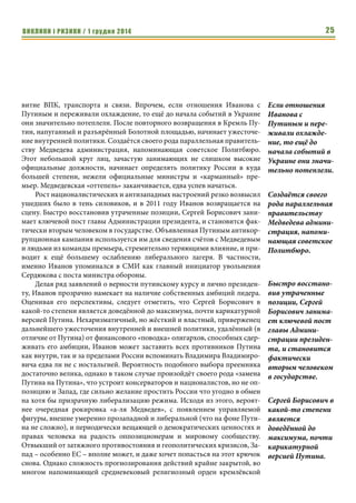 ВИКЛИКИ і РИЗИКИ / 1 грудня 2014 23 
Путинизм после Путина. Возвышение Сергея Иванова 
Дмитрий Козлов, 
эксперт Центра исследований армии, конверсии и разоружения 
На недавней пресс-конференции Владимир Путин заявил, что не на- 
мерен пожизненно занимать пост президента РФ, хотя и не исключает сво- 
его участия в следующих выборах. Учитывая несоответствие реальной и 
формальной властной иерархии в РФ, в частности, возможность фактичес- 
кого «регентства» при бесправном «монархе» (в стиле рокировки с 
Медведевым 2008-2012), передача президентского кресла представляется 
вполне вероятной. Шквал западной критики, фактически направленный 
главным образом лично против ВВП, превратил его в одиозную фигуру, 
устранение которой с политической передовицы произведёт мощный про- 
пагандистский эффект, и поспособствует улучшению отношений с США и 
ЕС. А для почитателей и сторонников в РФ и за рубежом вполне можно 
состряпать очередную «тандемократию», где превративший себя в икону 
антиамериканизма Путин будет продолжать радовать «паству» своим при- 
сутствием в медиапространстве, формально находясь на вторых ролях. 
В этом контексте участившееся муссирование темы преемника в СМИ 
выглядит вполне закономерным. Однако поскольку личность наследника 
российского «трона» продолжает оставаться предметом дискуссий, разум- 
но будет рассмотреть кандидатуру человека, уже упоминавшегося в каче- 
стве кандидата на президентский пост в недавнем прошлом. Человека, в 
значительной степени представляющего собой худший кошмар россий- 
ских оппозиционеров, и всех, кто надеется на изменения внутренней и 
внешней политики Российской Федерации. Человека, готового продолжить 
путинизм после Путина. 
Сергей Иванов родился в 1953 году в Ленинграде. Закончив отделение 
переводчиков филологического факультета ЛГУ, он некоторое время изу- 
чает английский язык в Великобритании, а по возвращении из-за рубежа 
связывает свою судьбу со спецслужбами, поступив в 1975 году (в один год 
с будущим президентом РФ) на службу в КГБ. В местном отделении Коми- 
тета он и познакомился с молодым старшим лейтенантом юстиции Влади- 
миром Путиным, с которым с тех пор поддерживает крепкую дружбу. В 
1976 году он заканчивает высшие курсы КГБ в Минске, четырьмя годами 
позже – Краснознамённый институт КГБ СССР. До 1985 года Иванов рабо- 
тает в резидентуре в Финляндии, затем – в Кении. 
В отличие от своего друга и коллеги, сориентировавшегося в 
стремительных изменениях и трансформациях охваченной Перестройкой 
страны, Иванов не покидает спецслужбы ни во время ГКЧП, ни после 
окончательного разрушения Советского Союза. Демонстрируя, с одной 
стороны, консерватизм и куда меньшую, чем у Путина, чувствительность к 
Аналітичні розробки 
Шквал западной 
критики, факти- 
чески 
направленный 
главным образом 
лично против 
ВВП, превратил 
его в одиозную 
фигуру, устране- 
ние которой с 
политической 
передовицы 
произведёт 
мощный пропаган- 
дистский эффект, 
и поспособствует 
улучшению отно- 
шений с США и ЕС. 
 