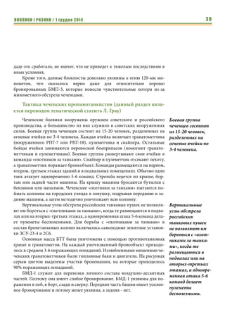 ВИКЛИКИ і РИЗИКИ / 1 грудня 2014 37 
Таким образом, в распоряжении основной группировки российских 
войск (Запад, Север и Северо-Восток) имелось 5 магистральных направле- 
ния. Причем все они в той или иной степени использовали ул. Маяковско- 
го. В наименьшей степени это относится к маршруту 2б, который лишь пе- 
ресекал ул. Маяковского в месте перехода ул. Богдана Хмельницкого в ул. 
Первомайская, в наибольшей это относилось к маршруту 6 и его «реверс- 
ному направлению»: маршруты 1, 2а, 2б и 3 до конца Маяковского и далее 
к вокзалу по боковым узким улицам. 
Кроме Маяковского стоит выделить ул. Первомайскую и пр. Победы, 
как две магистральные улицы, на которые замыкались все маршруты се- 
верного берега Сунжи. 
Очевидно, что такое ограниченное пространство вариантов для ис- 
пользования магистральных направлений противником позволяло чечен- 
цам организовать вдоль них эффективную оборону с массой инженерных 
заграждений. Тем более, что они обладали для этого значительным запасом 
времени, так как от момента начала российского вторжения до начала 
штурма Грозного прошло 3 недели. 
Тем не менее, в инженерном отношении город к обороне был подго- 
товлен слабо. Не смотря на кочующие по российским изданиям данные о 
трех рубежах обороны, в реальности фортификация была ограничена 
слабыми блокпостами на въездах в город и небольшим количеством за- 
граждений на некоторых улицах. Единственным позитивным моментом 
можно считать оборудование подвальных помещений под укрытия. Среди 
крупных просчетов гарнизона города можно отметить: 
1. пренебрежение минированием мостов, 
2. отсутствие инженерных заграждений на основных магистральных 
улицах, 
3. слабое использование минно-взрывных заграждений. 
Эти просчеты в организации обороны во многом облегчили Россий- 
ской армии вход в город и выход к его центру с небольшими потерями. 
Стоит отметить, что иракская армия в 2003г. также пренебрегла серьезным 
инженерным оборудованием обороны своих городов. 
Важно отметить, что начальный этап штурма – ввод войск в город 
прошел для русских довольно успешно. Основные потери в бронетехнике 
они понесли в дальнейшем при попытках развить успех и закрепиться на 
занятых позициях, проводке колонн снабжения, переброске подкреплений 
и отходе различных подразделений. С одной стороны это стало следствием 
адекватной тактики чеченской армии, концентрировавшей свои силы на 
отдельных подразделениях Российской армии и разбивавшей их по частям. 
С другой стороны было обусловлено просчетами, как российского коман- 
дования, так и исполнителями на местах. Так, значительная часть техники 
была потеряна после занятия позиций в совершенно неподходящих для 
Среди крупных 
просчетов гарни- 
зона города можно 
отметить: 
1. пренебрежение 
минированием 
мостов, 
2. отсутствие 
инженерных за- 
граждений на 
основных 
магистральных 
улицах, 
3. слабое использо- 
вание минно- 
взрывных заграж- 
дений. 
 