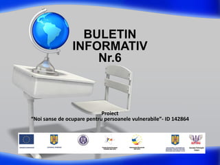 BULETIN
INFORMATIV
Nr.6
Proiect
“Noi sanse de ocupare pentru persoanele vulnerabile”- ID 142864
 