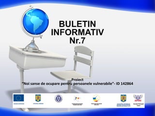 BULETIN
INFORMATIV
Nr.7
Proiect
“Noi sanse de ocupare pentru persoanele vulnerabile”- ID 142864
 