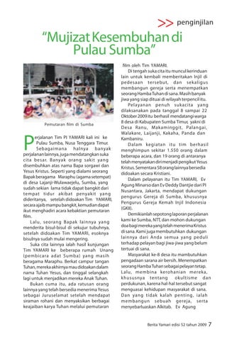 >> penginjilan
        “Mujizat Kesembuhan di
             Pulau Sumba”
                                                 lm oleh Tim YAMARI.
                                                  Di tengah suka cita itu muncul kerinduan
                                              lain untuk kembali memberitakan Injil di
                                              pedesaan tersebut, dan sekaligus
                                              membangun gereja serta menempatkan
                                              seorang Hamba Tuhan di sana. Masih banyak
                                              jiwa yang siap dituai di wilayah terpencil itu.
                                                  Pelayanan penuh sukacita yang
                                              dilaksanakan pada tanggal 8 sampai 22
                                              Oktober 2009 itu berhasil mendatangi warga
                                              8 desa di Kabupaten Sumba Timur, yakni di
          Pemutaran lm di Sumba
                                              Desa Ranu, Makaminggit, Palangai,



P
                                              Walakare, Laijanji, Kakaha, Panda dan
      erjalanan Tim PI YAMARI kali ini ke     Kambaniru.
       Pulau Sumba, Nusa Tenggara Timur.          Dalam kegiatan itu tim berhasil
       Sebagaimana halnya banyak              menghimpun sekitar 1.550 orang dalam
perjalanan lainnya, juga mendatangkan suka    beberapa acara, dan 19 orang di antaranya
cita besar. Banyak orang sakit yang           telah menyatakan diri menjadi pengikut Yesus
disembuhkan atas nama Bapa sorgawi dan        Kristus. Sementara 58 orang lainnya bersedia
Yesus Kristus. Seperti yang dialami seorang   didoakan secara Kristiani.
Bapak beragama Maraphu (agama setempat)
                                                  Dalam pelayanan itu Tim YAMARI, Ev
di desa Lajanji-Wulawaejelu, Sumba, yang
                                              Agung Minarso dan Ev Deddy Dantjie dari PI
sudah sekian lama tidak dapat bangkit dari
                                              Nusantara, Jakarta, mendapat dukungan
tempat tidur akibat penyakit yang
                                              pengurus Gereja di Sumba, khususnya
dideritanya, setelah didoakan Tim YAMARI,
                                              Pengurus Gereja Kemah Injil Indonesia
secara ajaib mampu bangkit, kemudian dapat
                                              (GKII).
ikut menghadiri acara kebaktian pemutaran
  lm.                                             Demikianlah sepotong laporan perjalanan
    Lalu, seorang Bapak lainnya yang          kami ke Sumba, NTT, dan mohon dukungan
menderita bisul-bisul di sekujur tubuhnya,    doa bagi mereka yang telah menerima Kristus
setelah didoakan Tim YAMARI, esoknya          di sana. Kami juga membutuhkan dukungan
bisulnya sudah mulai mengering.               lainnya dari Anda semua yang peduli
    Suka cita lainnya ialah hasil kunjungan   terhadap pelayan bagi jiwa-jiwa yang belum
Tim YAMARI ke beberapa rumah Unang            tertuai di sana.
(pembicara adat Sumba) yang masih                 Masyarakat ke-8 desa itu mambutuhkan
beragama Maraphu. Berkat campur tangan        pengadaan sarana air bersih. Menempatkan
Tuhan, mereka akhirnya mau didoakan dalam     seorang Hamba Tuhan sebagai pelayan tetap.
nama Tuhan Yesus, dan tinggal selangkah       Lalu, membina kerohanian mereka,
lagi untuk menjadikan mereka Anak Tuhan.      khususnya tentang            okultisme dan
    Bukan cuma itu, ada ratusan orang         perdukunan, karena hal-hal tersebut sangat
lainnya yang telah bersedia menerima Yesus    menguasai kehidupan masyarakat di sana.
sebagai Juruselamat setelah mendapat          Dan yang tidak kalah penting, ialah
siraman rohani dan menyaksikan berbagai       membangun sebuah gereja, serta
keajaiban karya Tuhan melalui pemutaran       menyebarluaskan Alkitab. Ev Agung


                                                           Berita Yamari edisi 52 tahun 2009   7
 