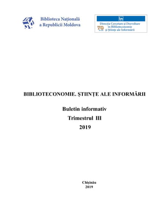 BIBLIOTECONOMIE. ȘTIINȚE ALE INFORMĂRII
Buletin informativ
Trimestrul III
2019
Chișinău
2019
 