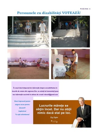 Persoanele cu dizabilit i VOTEAZ !
P A G I N A 6
În cazul dacă dispuneți de informație despre accesibilitatea la
locurile de votare din regiunea Dvs. nu ezitați să transmiteți poze
sau informație succintă la adresa de e-mail: vkoroli@gmail.com
Doar împreună putem
asigura acces pentru
fiecare!!!
Implică-te!
Tu ești schimbarea!
 