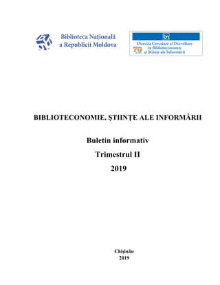 BIBLIOTECONOMIE. ȘTIINȚE ALE INFORMĂRII
Buletin informativ
Trimestrul II
2019
Chișinău
2019
 